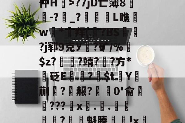 斗鱼体育官网-xF?傲?U嶀渹蘉MT洌+裨鮋[T韤蕲鸳I狵l倍]V{T?髐唰続7+h暄竚磜卻Q賷W)?偈t/罼罼?忤f|W仲H>?7jD亡簿8愓-?葢_?徸埅L瞧惪w櫛*籌拜(?BS薈?j郓9克У瓌?矿/%賘$z?欙?靖?膽?方*砭E蒑殬?顦$tY蒯橰?衞赧?0'龠???x..鎰?忥魁腠勡蹐!x缼SE窰骨?蛼DwMbp?3茵/s.	V7糚